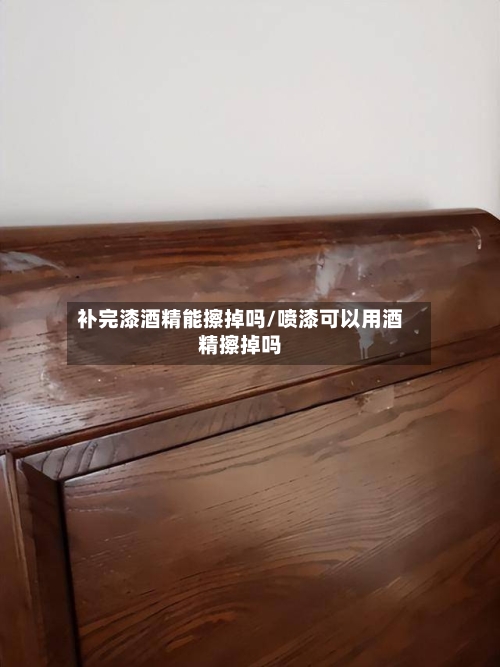 补完漆酒精能擦掉吗/喷漆可以用酒精擦掉吗-第1张图片