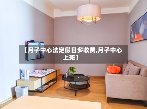 【月子中心法定假日多收费,月子中心上班】-第1张图片