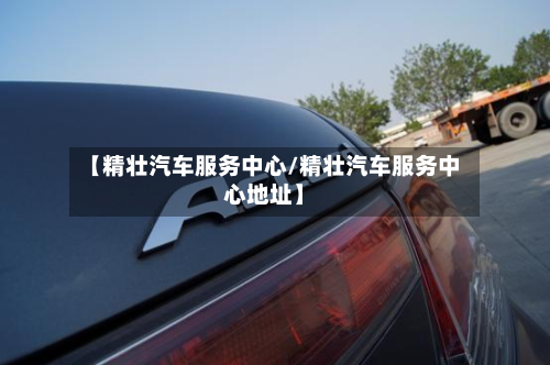 【精壮汽车服务中心/精壮汽车服务中心地址】-第1张图片