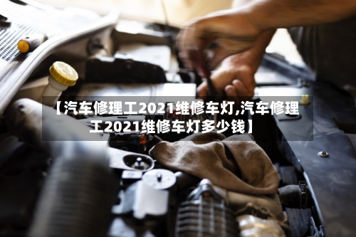 【汽车修理工2021维修车灯,汽车修理工2021维修车灯多少钱】-第1张图片