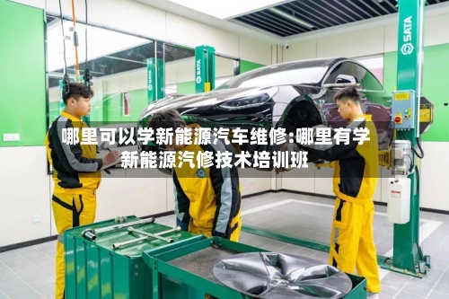 哪里可以学新能源汽车维修:哪里有学新能源汽修技术培训班-第1张图片