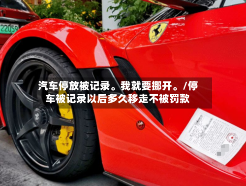 汽车停放被记录。我就要挪开。/停车被记录以后多久移走不被罚款-第1张图片