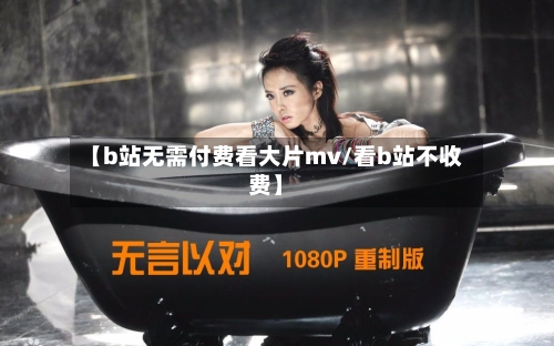 【b站无需付费看大片mv/看b站不收费】-第1张图片