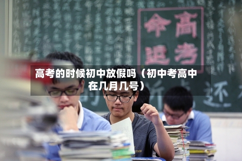 高考的时候初中放假吗（初中考高中在几月几号）-第1张图片