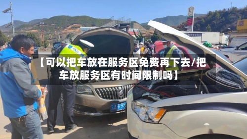【可以把车放在服务区免费再下去/把车放服务区有时间限制吗】-第1张图片
