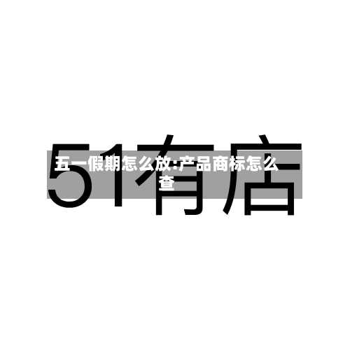五一假期怎么放:产品商标怎么查-第1张图片