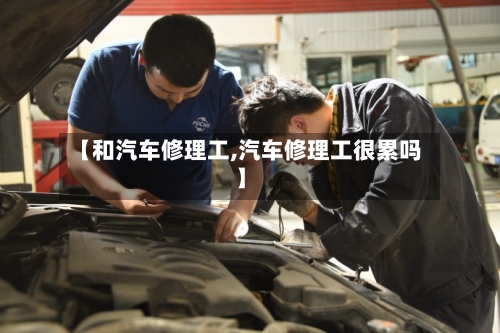 【和汽车修理工,汽车修理工很累吗】-第1张图片