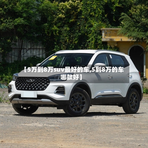 【5万到8万suv最好的车,5到8万的车哪款好】-第1张图片