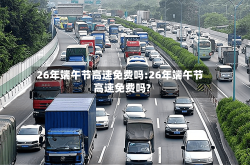 26年端午节高速免费吗:26年端午节高速免费吗?-第1张图片