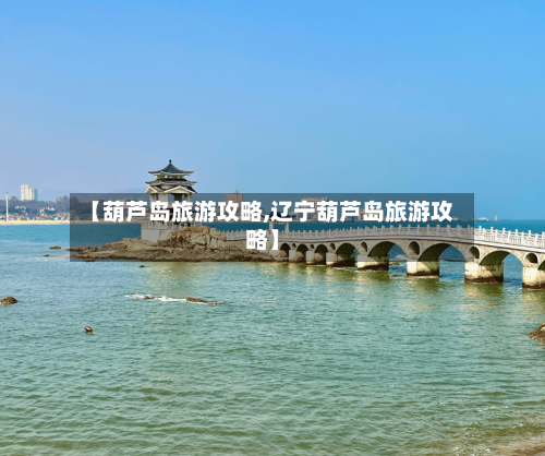 【葫芦岛旅游攻略,辽宁葫芦岛旅游攻略】-第1张图片