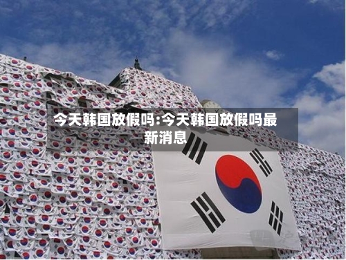 今天韩国放假吗:今天韩国放假吗最新消息-第1张图片