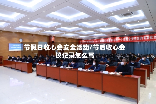 节假日收心会安全活动/节后收心会议记录怎么写-第1张图片