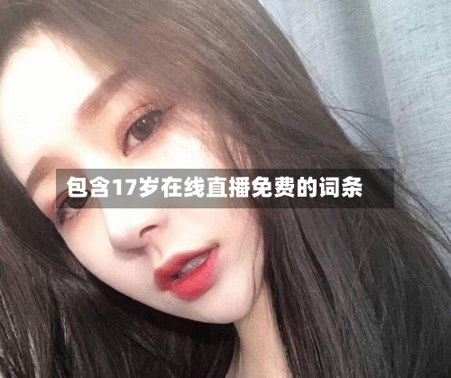 包含17岁在线直播免费的词条-第1张图片