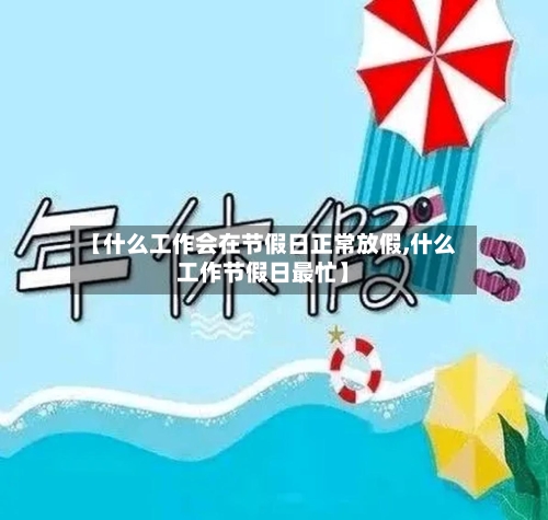 【什么工作会在节假日正常放假,什么工作节假日最忙】-第1张图片