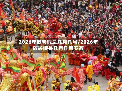 2026年放暑假是几月几号/2026年放暑假是几月几号安徽-第1张图片