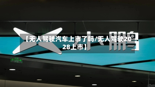 【无人驾驶汽车上市了吗/无人驾驶2028上市】-第1张图片