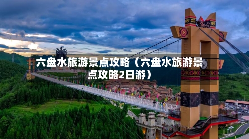 六盘水旅游景点攻略(六盘水旅游景点攻略2日游)-第1张图片