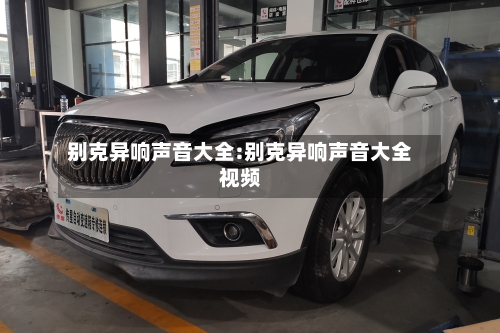 别克异响声音大全:别克异响声音大全视频-第1张图片