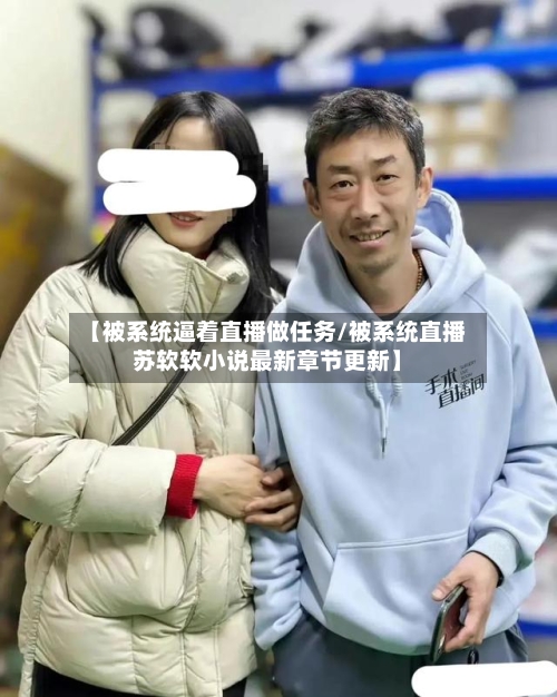 【被系统逼着直播做任务/被系统直播苏软软小说最新章节更新】-第1张图片