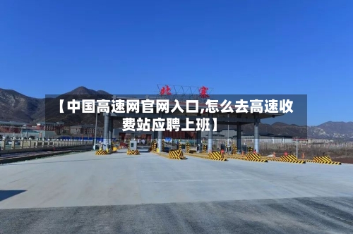【中国高速网官网入口,怎么去高速收费站应聘上班】-第1张图片