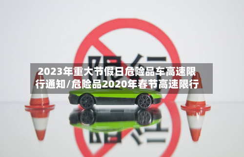 2023年重大节假日危险品车高速限行通知/危险品2020年春节高速限行-第1张图片