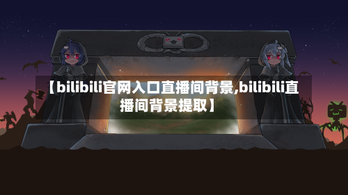 【bilibili官网入口直播间背景,bilibili直播间背景提取】-第1张图片