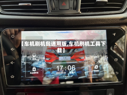【车机刷机包通用版,车机刷机工具下载】-第1张图片