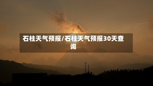石柱天气预报/石柱天气预报30天查询-第1张图片