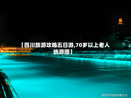 【四川旅游攻略五日游,70岁以上老人旅游团】-第1张图片