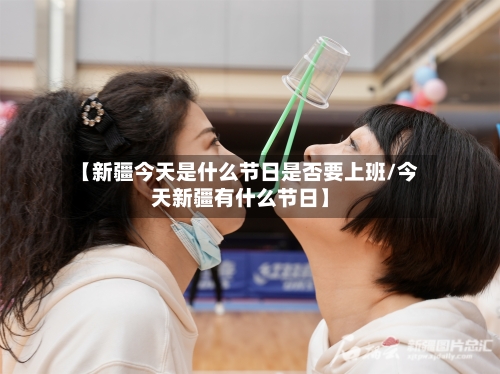 【新疆今天是什么节日是否要上班/今天新疆有什么节日】-第1张图片