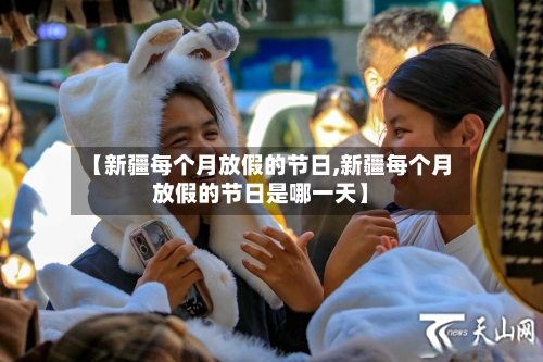 【新疆每个月放假的节日,新疆每个月放假的节日是哪一天】-第1张图片