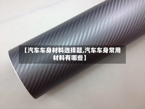 【汽车车身材料选择题,汽车车身常用材料有哪些】-第1张图片