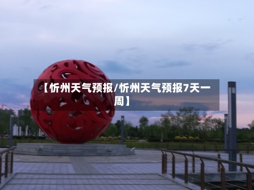 【忻州天气预报/忻州天气预报7天一周】-第1张图片