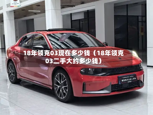 18年领克03现在多少钱(18年领克03二手大约多少钱)-第1张图片
