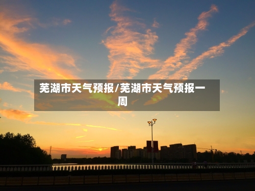 芜湖市天气预报/芜湖市天气预报一周-第1张图片