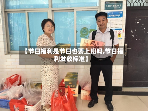【节日福利是节日也要上班吗,节日福利发放标准】-第1张图片