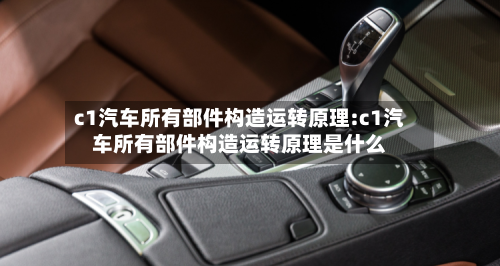 c1汽车所有部件构造运转原理:c1汽车所有部件构造运转原理是什么-第1张图片