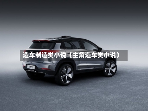 造车制造类小说(主角造车类小说)-第1张图片