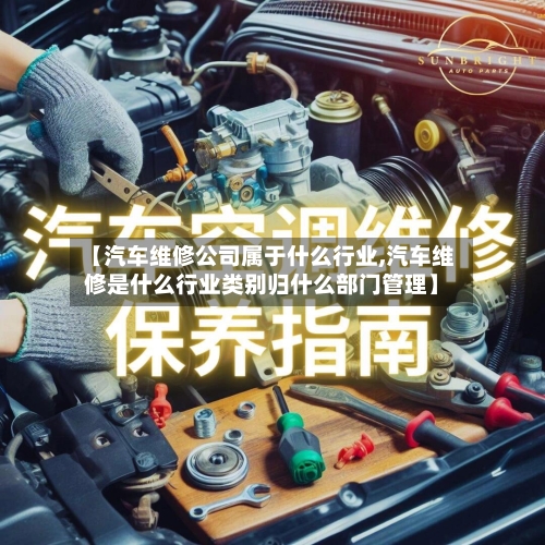 【汽车维修公司属于什么行业,汽车维修是什么行业类别归什么部门管理】-第1张图片
