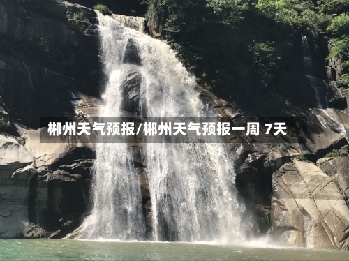 郴州天气预报/郴州天气预报一周 7天-第1张图片