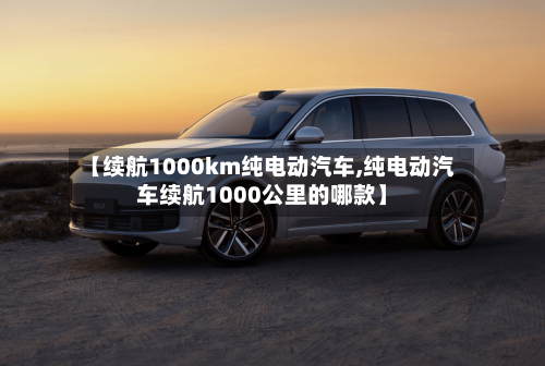 【续航1000km纯电动汽车,纯电动汽车续航1000公里的哪款】-第1张图片