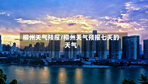柳州天气预报/柳州天气预报七天的天气-第1张图片