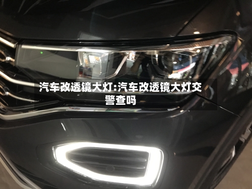 汽车改透镜大灯:汽车改透镜大灯交警查吗-第1张图片