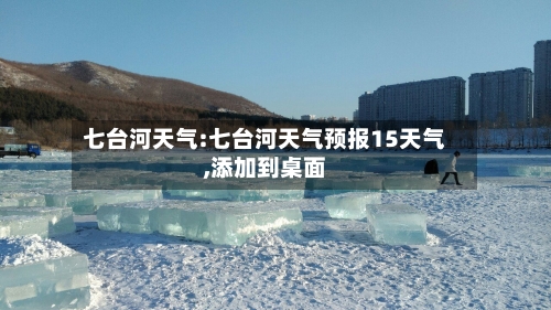 七台河天气:七台河天气预报15天气,添加到桌面-第1张图片
