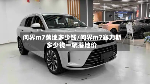 问界m7落地多少钱/问界m7赛力斯多少钱一辆落地价-第1张图片