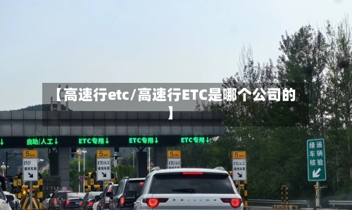 【高速行etc/高速行ETC是哪个公司的】-第1张图片