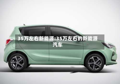 35万左右新能源:35万左右的新能源汽车-第1张图片