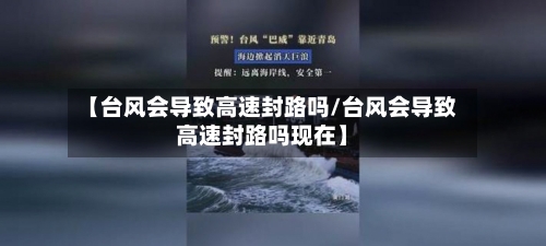 【台风会导致高速封路吗/台风会导致高速封路吗现在】-第1张图片