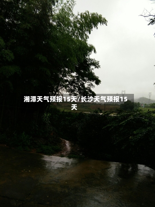 湘潭天气预报15天/长沙天气预报15天-第1张图片