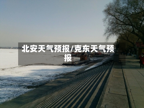 北安天气预报/克东天气预报-第1张图片